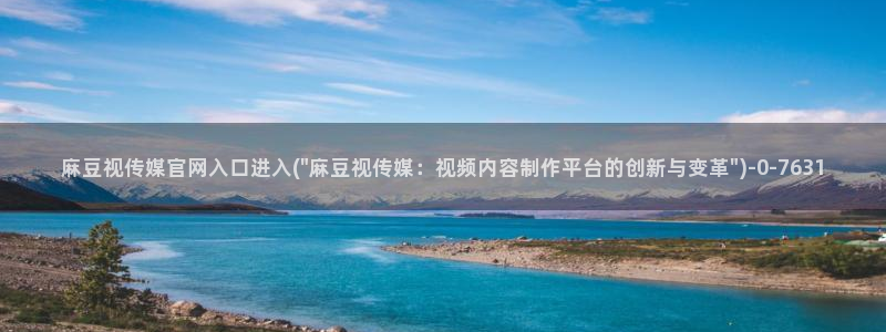 麻豆视频 合集视频：麻豆视传媒官网入口进入(\