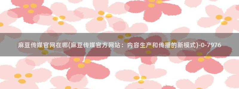 麻豆视频高清视频：麻豆传媒官网在哪(麻豆传媒官方网站