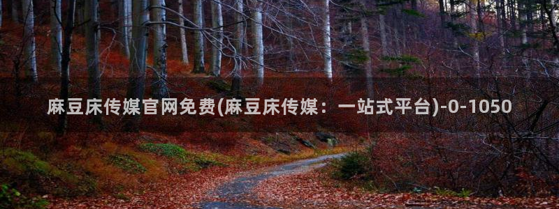 麻豆视频：麻豆床传媒官网免费(麻豆床传媒：一站式平台)