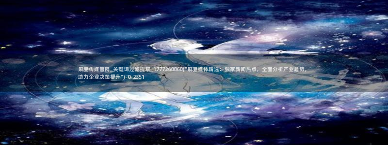 麻豆视频 高清更新：麻豆传媒官网_关键词过滤提取_177