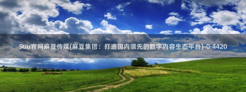 麻豆 官方视频：9uu官网麻豆传媒(麻豆集团：打造国