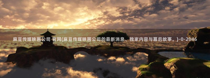 麻豆资源入口：麻豆传媒映画公司 官网(麻豆传媒映画公司的