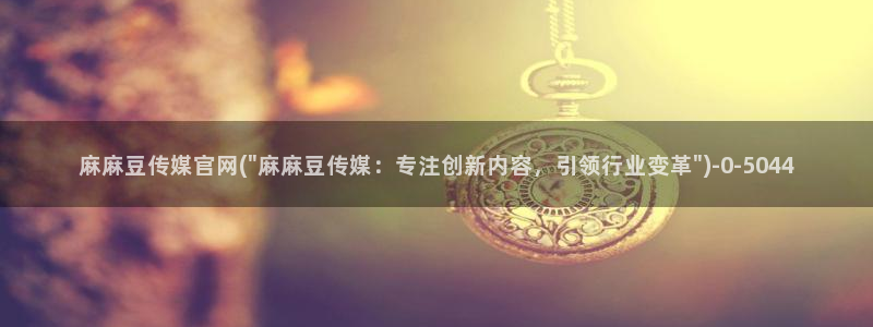 麻豆视频在线看更新：麻麻豆传媒官网(\