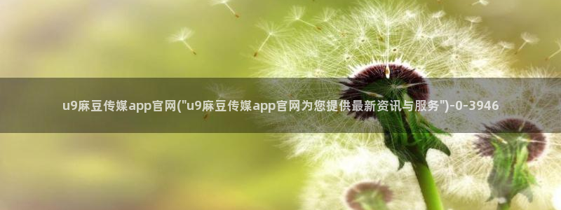 麻豆视频 完整版更新：u9麻豆传媒app官网(\