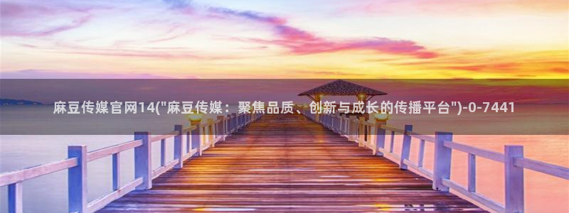 麻豆 入口更新：麻豆传媒官网14(\