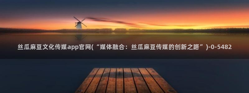 麻豆视频站专区：丝瓜麻豆文化传媒app官网(“媒