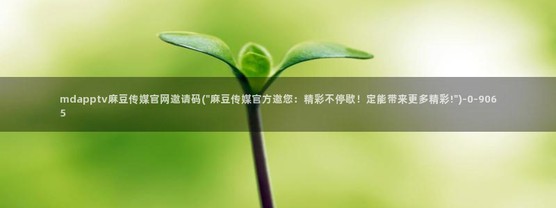 麻豆更新下载：mdapptv麻豆传媒官网邀请码(